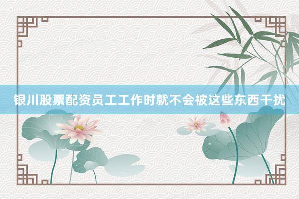 银川股票配资员工工作时就不会被这些东西干扰