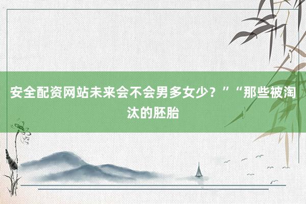 安全配资网站未来会不会男多女少？”“那些被淘汰的胚胎
