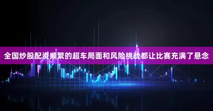 全国炒股配资频繁的超车局面和风险挑战都让比赛充满了悬念