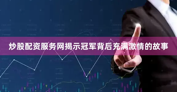 炒股配资服务网揭示冠军背后充满激情的故事