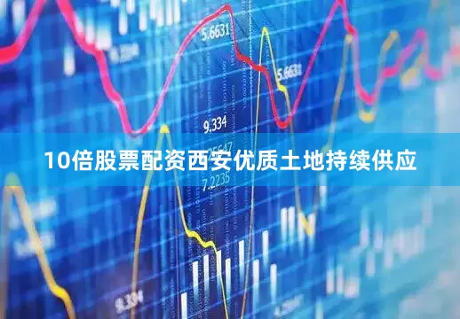 10倍股票配资西安优质土地持续供应