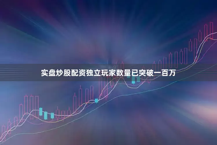 实盘炒股配资独立玩家数量已突破一百万