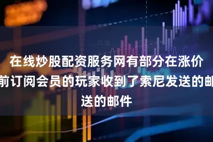 在线炒股配资服务网有部分在涨价之前订阅会员的玩家收到了索尼发送的邮件