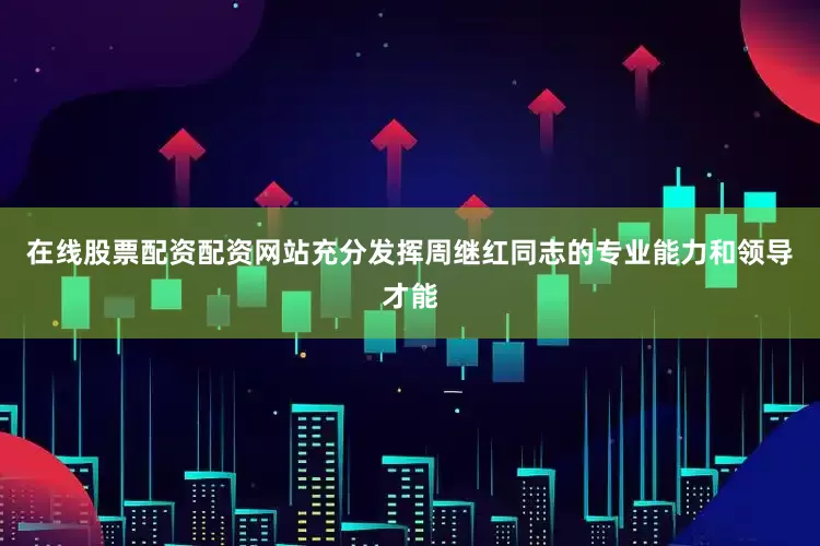 在线股票配资配资网站充分发挥周继红同志的专业能力和领导才能