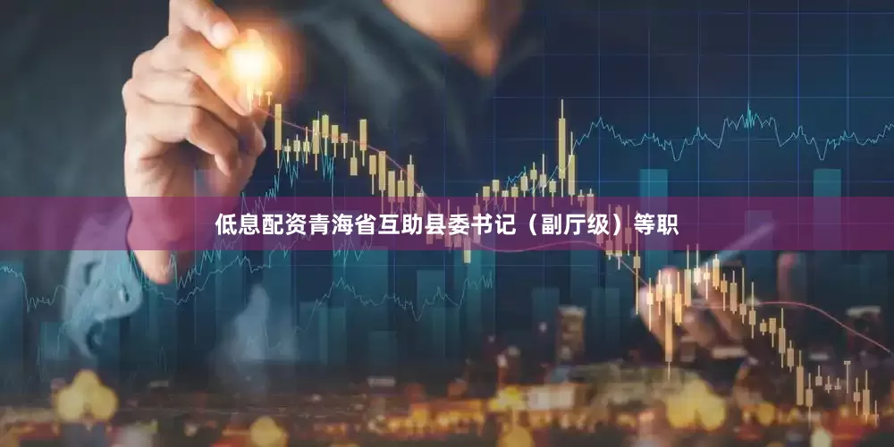 低息配资青海省互助县委书记（副厅级）等职
