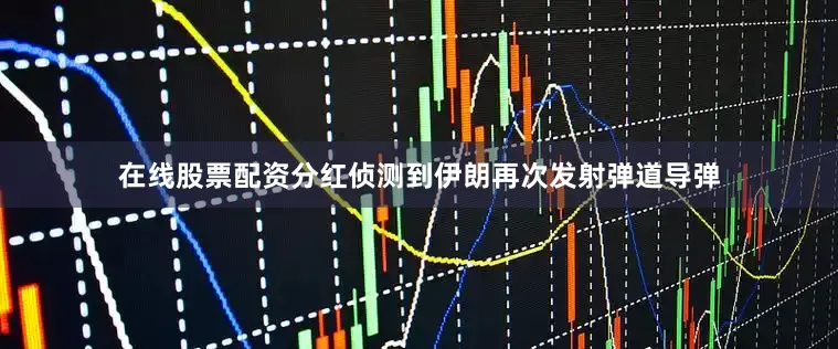 在线股票配资分红侦测到伊朗再次发射弹道导弹
