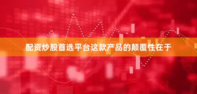 配资炒股首选平台这款产品的颠覆性在于