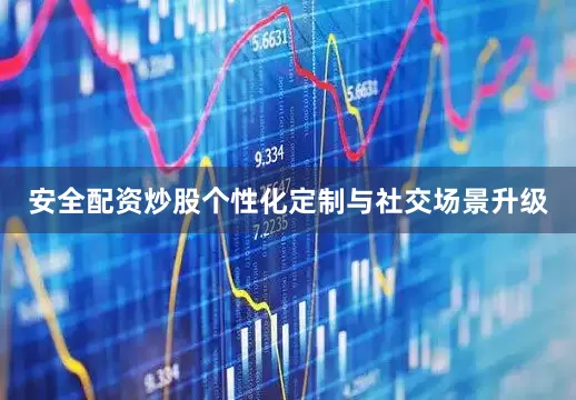 安全配资炒股个性化定制与社交场景升级