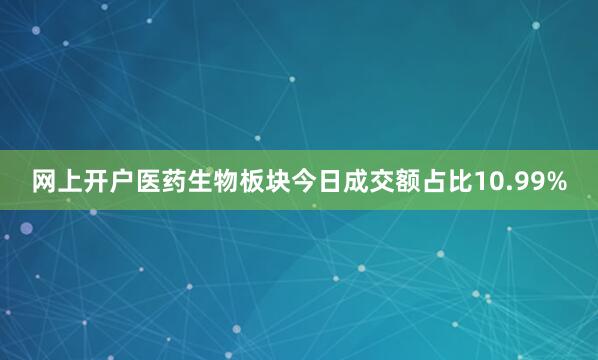 网上开户医药生物板块今日成交额占比10.99%