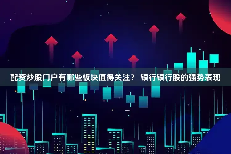 配资炒股门户有哪些板块值得关注？ 　　银行　　银行股的强势表现