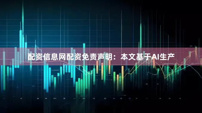 配资信息网配资免责声明：本文基于AI生产