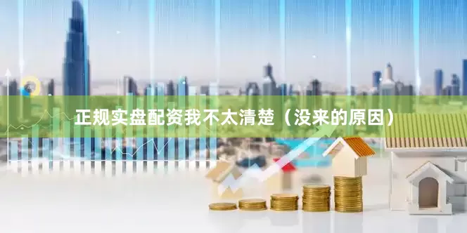 正规实盘配资我不太清楚（没来的原因）