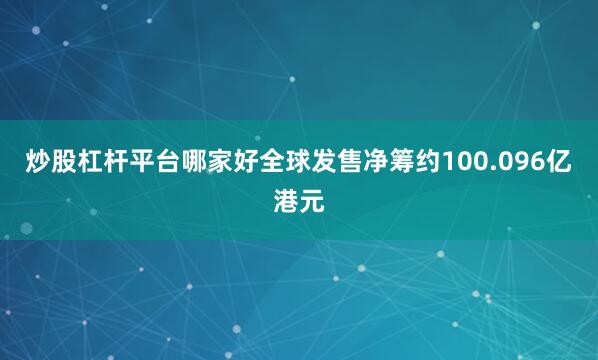 炒股杠杆平台哪家好全球发售净筹约100.096亿港元