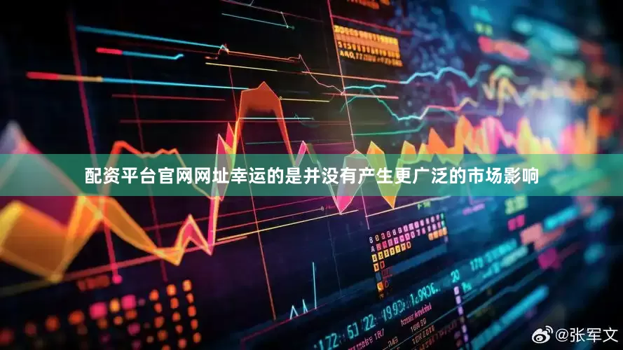 配资平台官网网址幸运的是并没有产生更广泛的市场影响