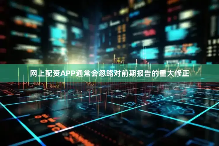 网上配资APP通常会忽略对前期报告的重大修正