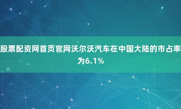 股票配资网首页官网沃尔沃汽车在中国大陆的市占率为6.1%