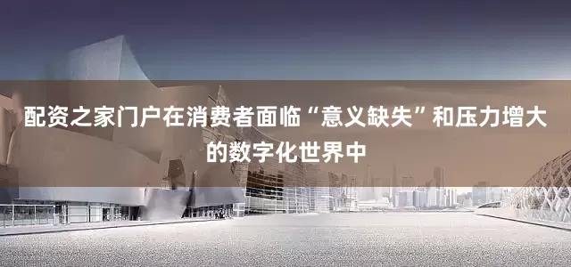 配资之家门户在消费者面临“意义缺失”和压力增大的数字化世界中