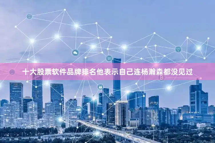 十大股票软件品牌排名他表示自己连杨瀚森都没见过