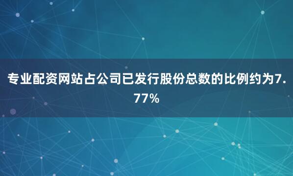 专业配资网站占公司已发行股份总数的比例约为7.77%
