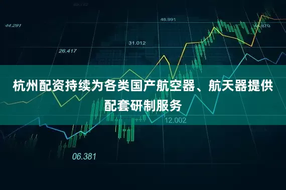 杭州配资持续为各类国产航空器、航天器提供配套研制服务