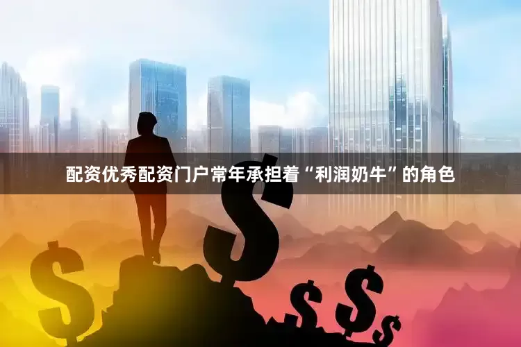 配资优秀配资门户常年承担着“利润奶牛”的角色