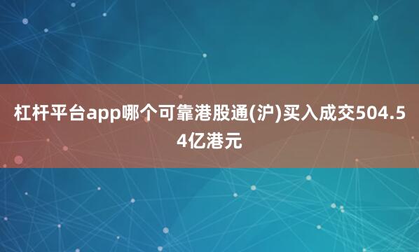 杠杆平台app哪个可靠港股通(沪)买入成交504.54亿港元