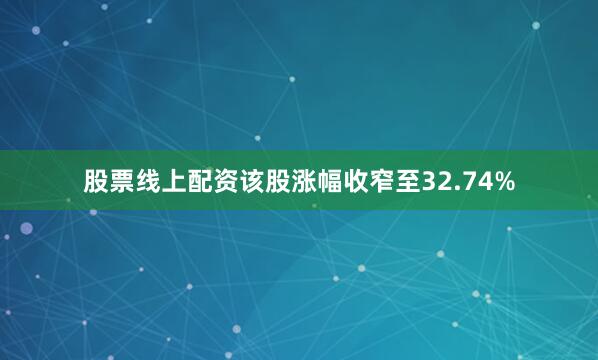 股票线上配资该股涨幅收窄至32.74%