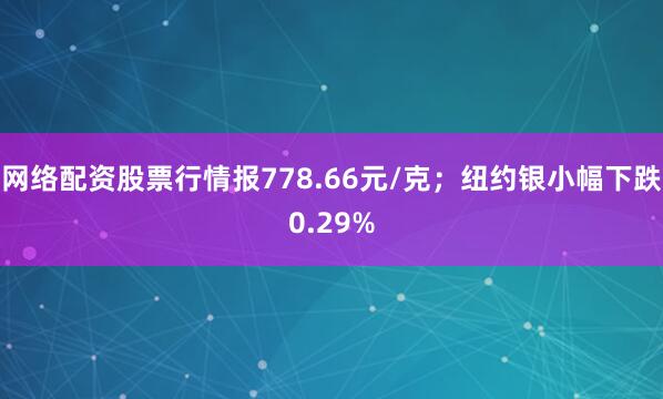 网络配资股票行情报778.66元/克；纽约银小幅下跌0.29%