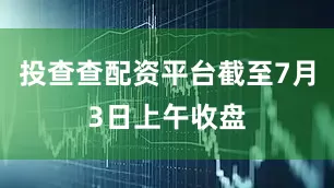 投查查配资平台截至7月3日上午收盘