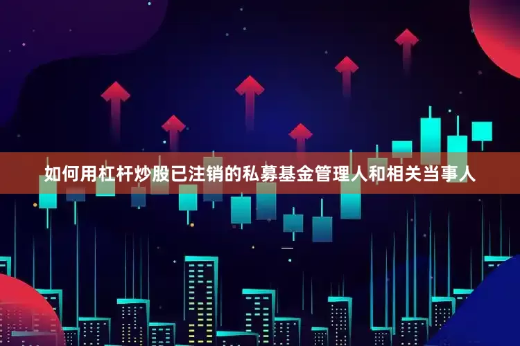 如何用杠杆炒股已注销的私募基金管理人和相关当事人
