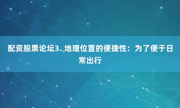 配资股票论坛3. 地理位置的便捷性：为了便于日常出行