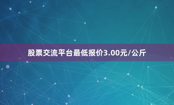 股票交流平台最低报价3.00元/公斤