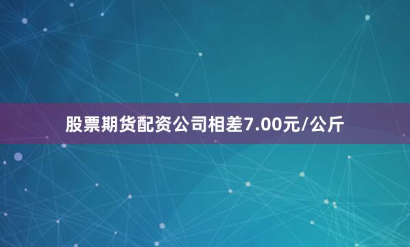 股票期货配资公司相差7.00元/公斤