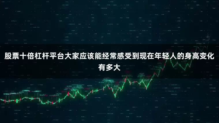 股票十倍杠杆平台大家应该能经常感受到现在年轻人的身高变化有多大
