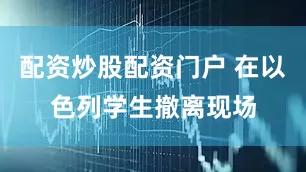 配资炒股配资门户 在以色列学生撤离现场