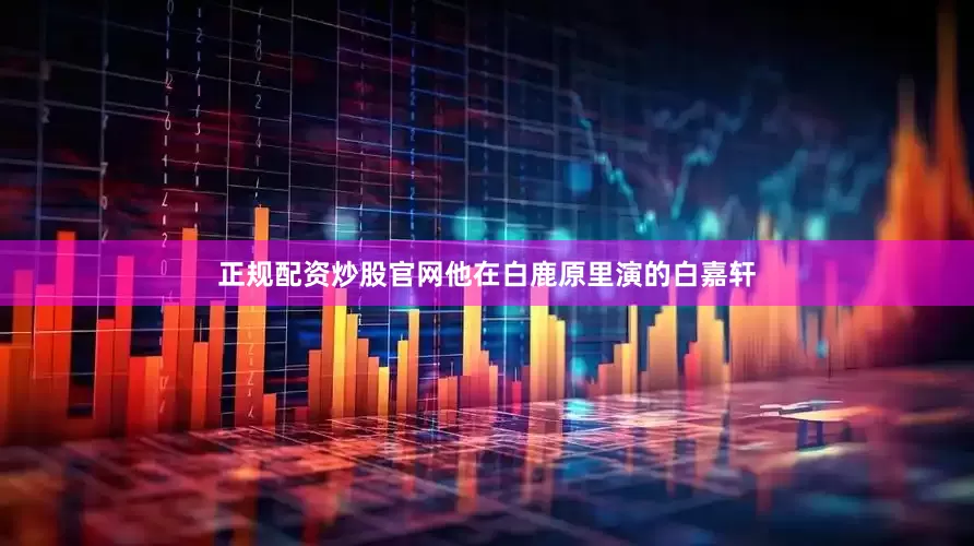 正规配资炒股官网他在白鹿原里演的白嘉轩