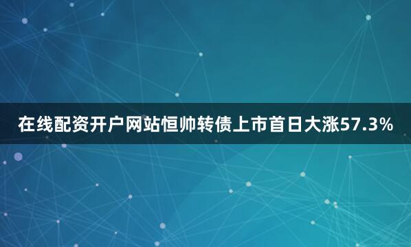 在线配资开户网站恒帅转债上市首日大涨57.3%