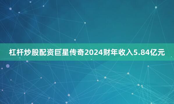 杠杆炒股配资巨星传奇2024财年收入5.84亿元