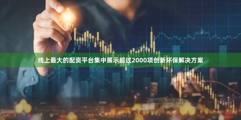 线上最大的配资平台集中展示超过2000项创新环保解决方案