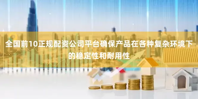 全国前10正规配资公司平台确保产品在各种复杂环境下的稳定性和耐用性