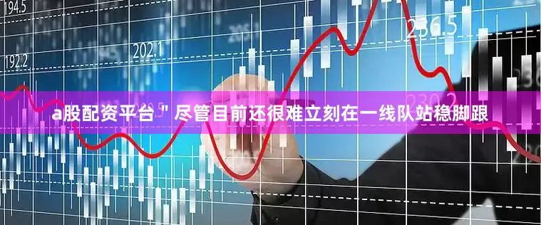 a股配资平台＂尽管目前还很难立刻在一线队站稳脚跟