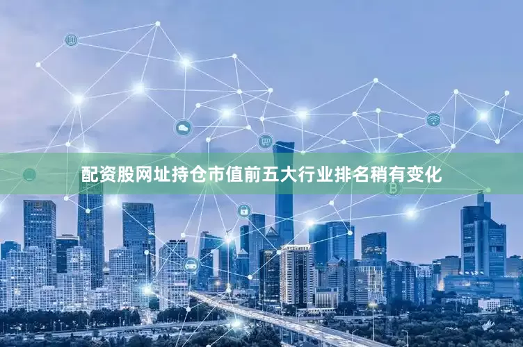 配资股网址持仓市值前五大行业排名稍有变化