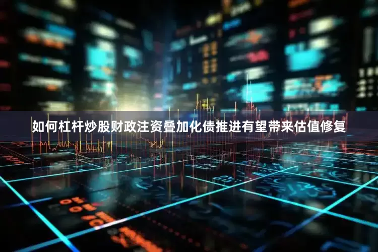 如何杠杆炒股财政注资叠加化债推进有望带来估值修复