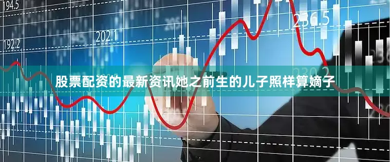 股票配资的最新资讯她之前生的儿子照样算嫡子
