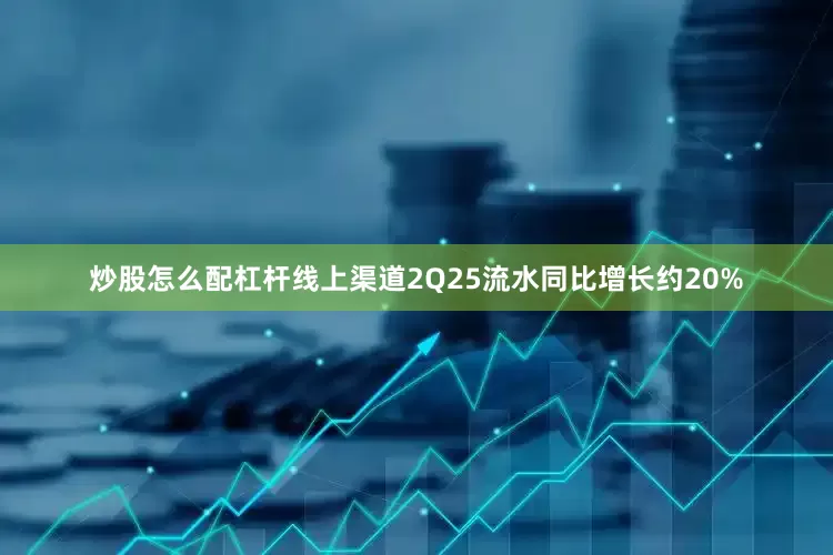 炒股怎么配杠杆线上渠道2Q25流水同比增长约20%