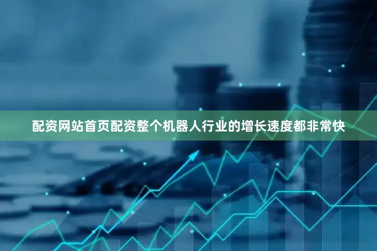 配资网站首页配资整个机器人行业的增长速度都非常快