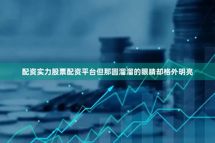 配资实力股票配资平台但那圆溜溜的眼睛却格外明亮