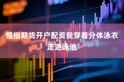 恒指期货开户配资我穿着分体泳衣走进泳池