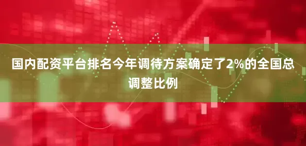 国内配资平台排名　　今年调待方案确定了2%的全国总调整比例