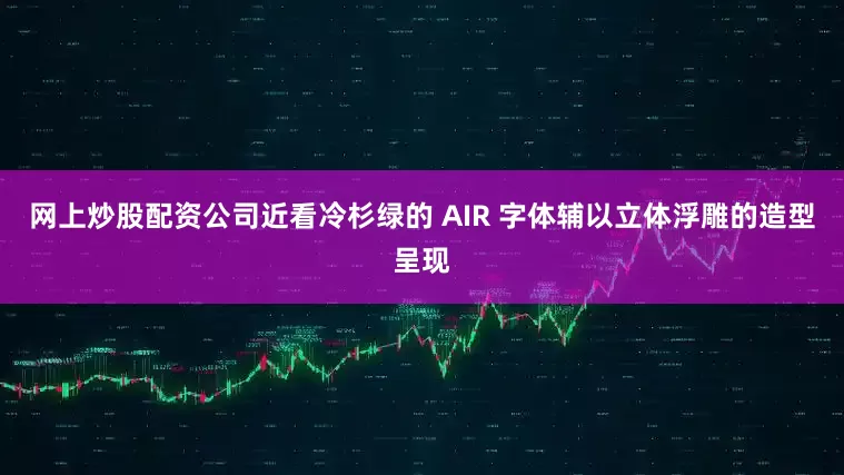 网上炒股配资公司近看冷杉绿的 AIR 字体辅以立体浮雕的造型呈现